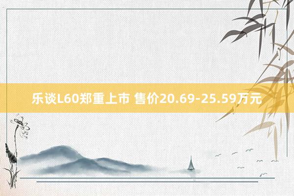 乐谈L60郑重上市 售价20.69-25.59万元