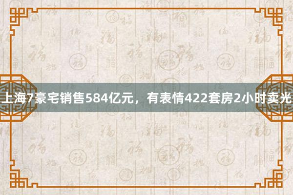 上海7豪宅销售584亿元，有表情422套房2小时卖光
