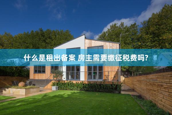 什么是租出备案 房主需要缴征税费吗?