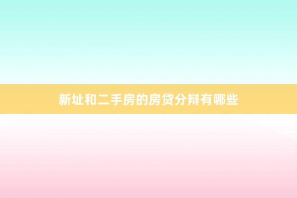 新址和二手房的房贷分辩有哪些