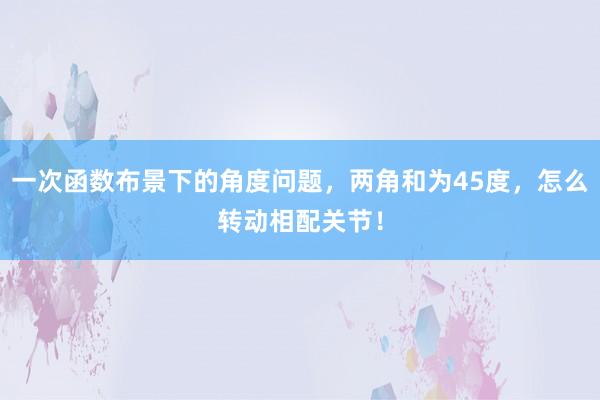 一次函数布景下的角度问题，两角和为45度，怎么转动相配关节！