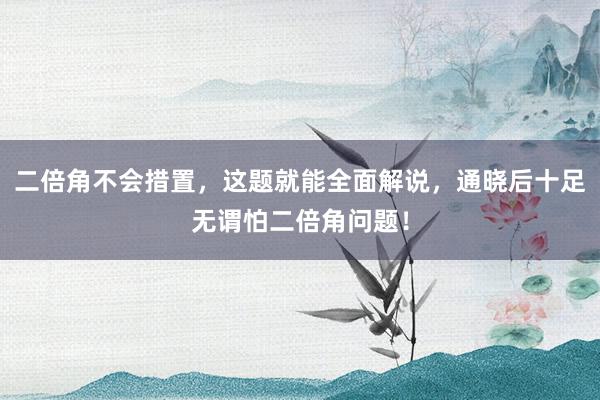 二倍角不会措置，这题就能全面解说，通晓后十足无谓怕二倍角问题！