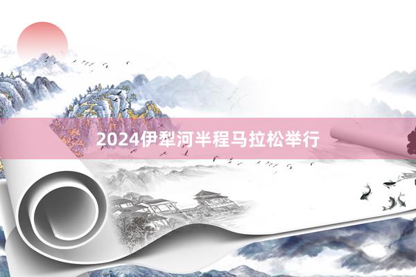 2024伊犁河半程马拉松举行