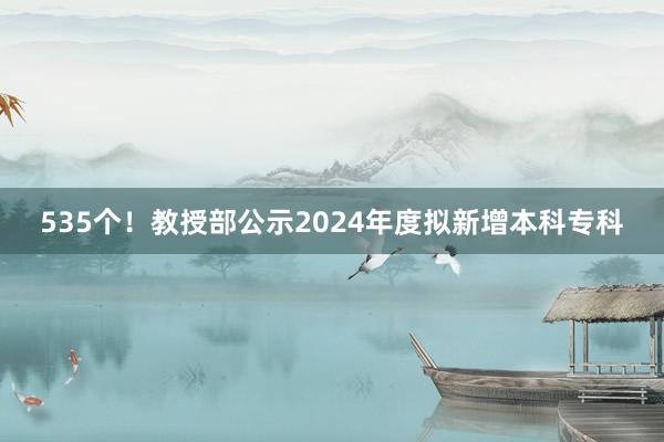 535个！教授部公示2024年度拟新增本科专科