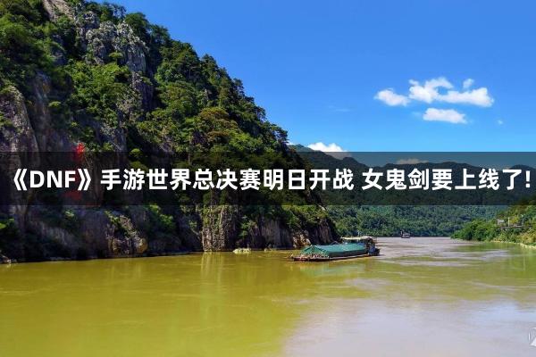 《DNF》手游世界总决赛明日开战 女鬼剑要上线了!