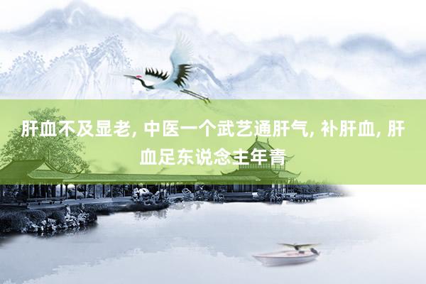 肝血不及显老, 中医一个武艺通肝气, 补肝血, 肝血足东说念主年青