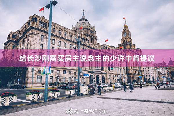给长沙刚需买房主说念主的少许中肯提议