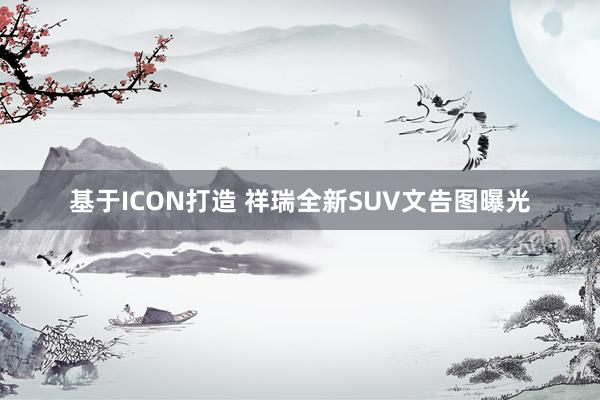 基于ICON打造 祥瑞全新SUV文告图曝光
