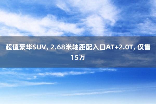 超值豪华SUV, 2.68米轴距配入口AT+2.0T, 仅售15万