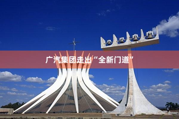广汽集团走出“全新门道”