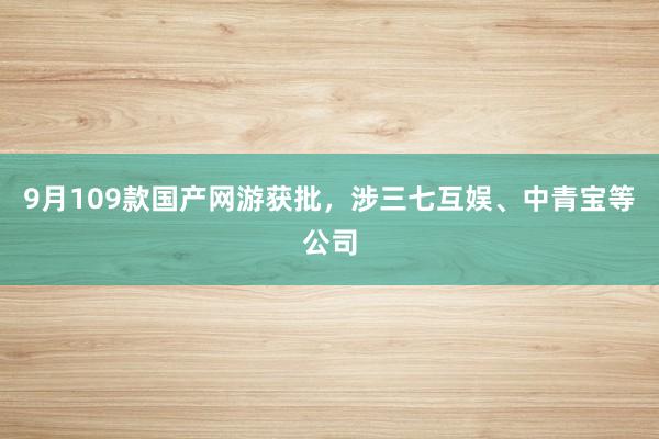 9月109款国产网游获批，涉三七互娱、中青宝等公司