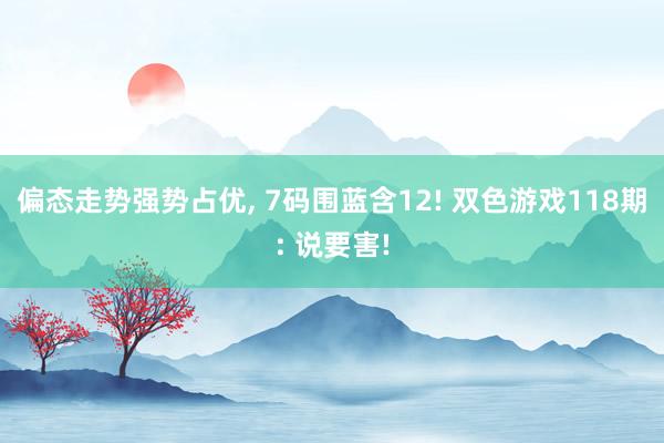 偏态走势强势占优, 7码围蓝含12! 双色游戏118期: 说要害!