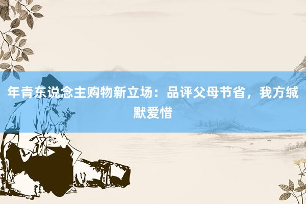 年青东说念主购物新立场：品评父母节省，我方缄默爱惜