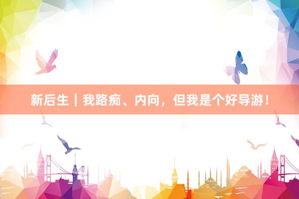 新后生｜我路痴、内向，但我是个好导游！