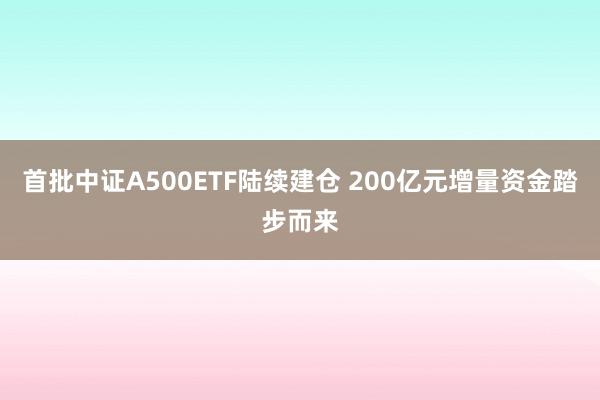 首批中证A500ETF陆续建仓 200亿元增量资金踏步而来