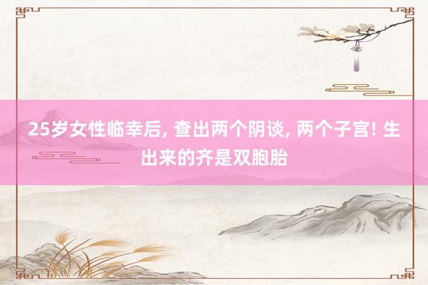 25岁女性临幸后, 查出两个阴谈, 两个子宫! 生出来的齐是双胞胎