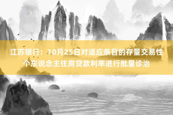 江苏银行：10月25日对适应条目的存量交易性个东说念主住房贷款利率进行批量诊治