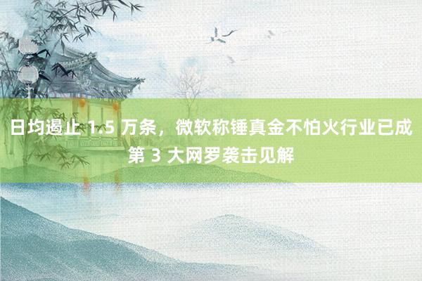 日均遏止 1.5 万条，微软称锤真金不怕火行业已成第 3 大网罗袭击见解