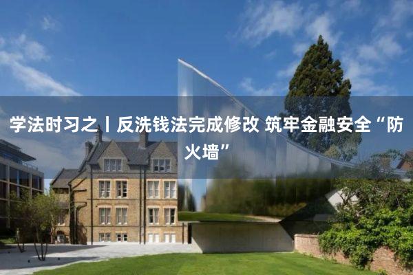学法时习之丨反洗钱法完成修改 筑牢金融安全“防火墙”