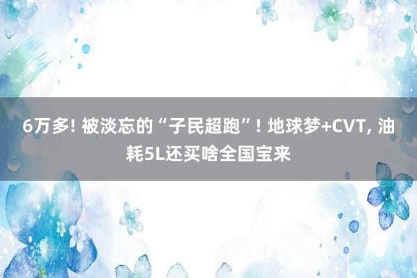 6万多! 被淡忘的“子民超跑”! 地球梦+CVT, 油耗5L还买啥全国宝来