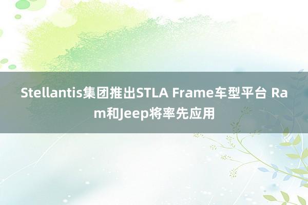 Stellantis集团推出STLA Frame车型平台 Ram和Jeep将率先应用