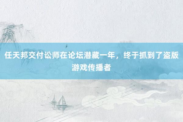 任天邦交付讼师在论坛潜藏一年，终于抓到了盗版游戏传播者