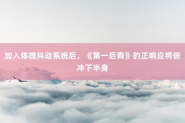 加入体魄抖动系统后，《第一后裔》的正响应将俯冲下半身