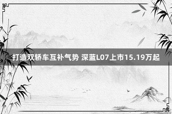 打造双轿车互补气势 深蓝L07上市15.19万起