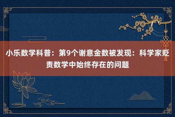 小乐数学科普：第9个谢意金数被发现：科学家贬责数学中始终存在的问题