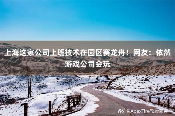 上海这家公司上班技术在园区赛龙舟！网友：依然游戏公司会玩