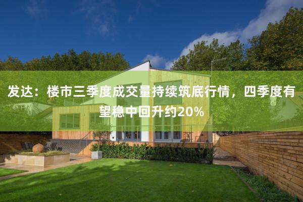 发达：楼市三季度成交量持续筑底行情，四季度有望稳中回升约20%