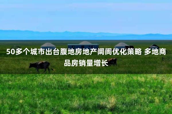 50多个城市出台腹地房地产阛阓优化策略 多地商品房销量增长