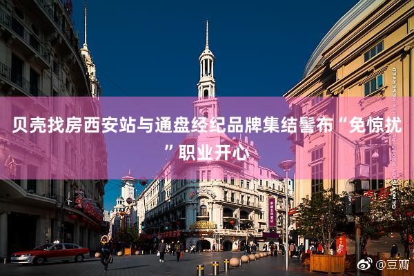 贝壳找房西安站与通盘经纪品牌集结髻布“免惊扰”职业开心