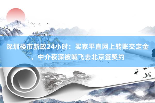 深圳楼市新政24小时：买家平直网上转账交定金，中介夜深被喊飞去北京签契约