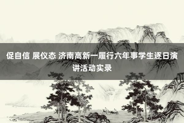 促自信 展仪态 济南高新一履行六年事学生逐日演讲活动实录