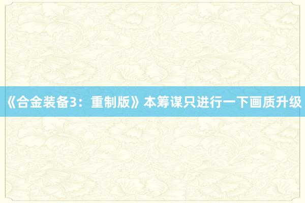《合金装备3：重制版》本筹谋只进行一下画质升级