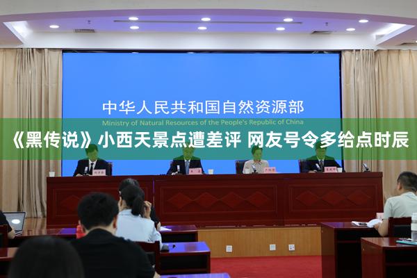 《黑传说》小西天景点遭差评 网友号令多给点时辰