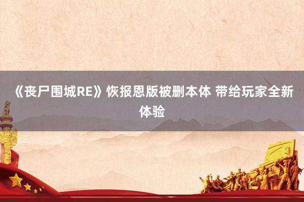《丧尸围城RE》恢报恩版被删本体 带给玩家全新体验