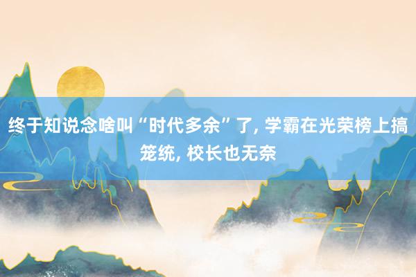终于知说念啥叫“时代多余”了, 学霸在光荣榜上搞笼统, 校长也无奈