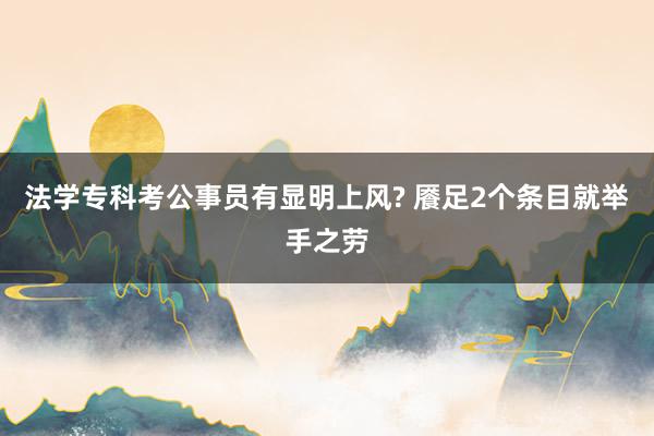 法学专科考公事员有显明上风? 餍足2个条目就举手之劳