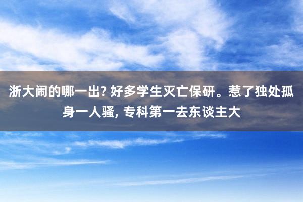 浙大闹的哪一出? 好多学生灭亡保研。惹了独处孤身一人骚, 专科第一去东谈主大
