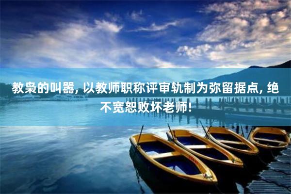 教枭的叫嚣, 以教师职称评审轨制为弥留据点, 绝不宽恕败坏老师!