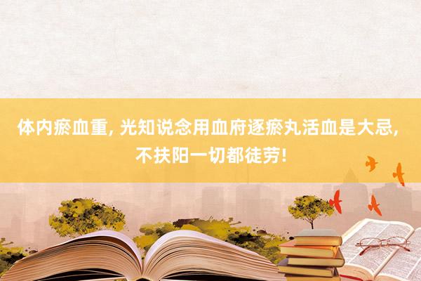 体内瘀血重, 光知说念用血府逐瘀丸活血是大忌, 不扶阳一切都徒劳!