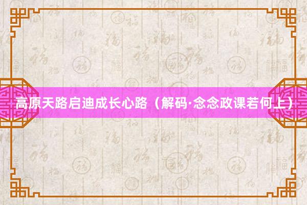 高原天路启迪成长心路（解码·念念政课若何上）
