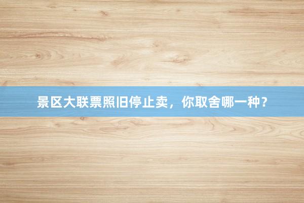 景区大联票照旧停止卖，你取舍哪一种？
