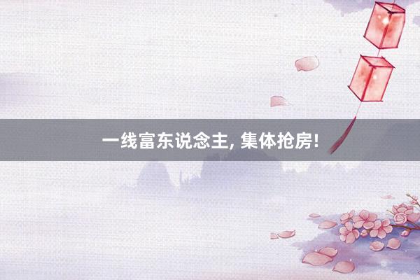 一线富东说念主, 集体抢房!