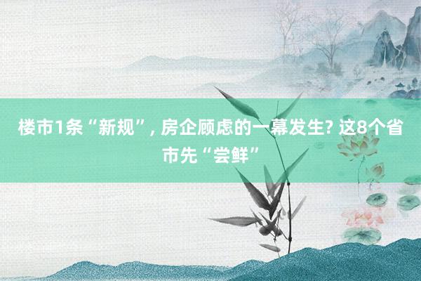 楼市1条“新规”, 房企顾虑的一幕发生? 这8个省市先“尝鲜”