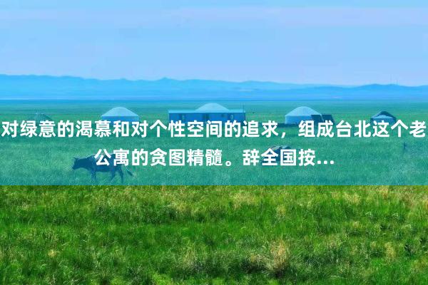 对绿意的渴慕和对个性空间的追求，组成台北这个老公寓的贪图精髓。辞全国按...