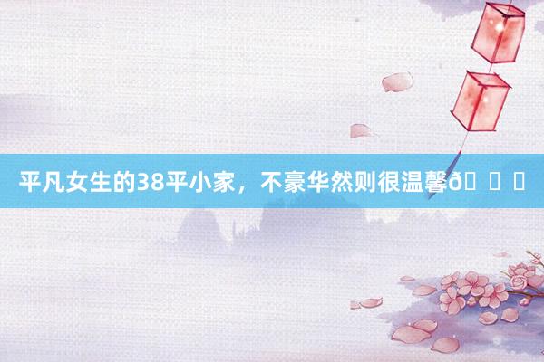平凡女生的38平小家，不豪华然则很温馨💛