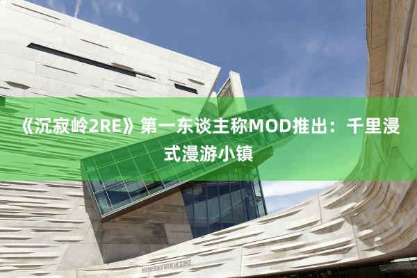 《沉寂岭2RE》第一东谈主称MOD推出：千里浸式漫游小镇